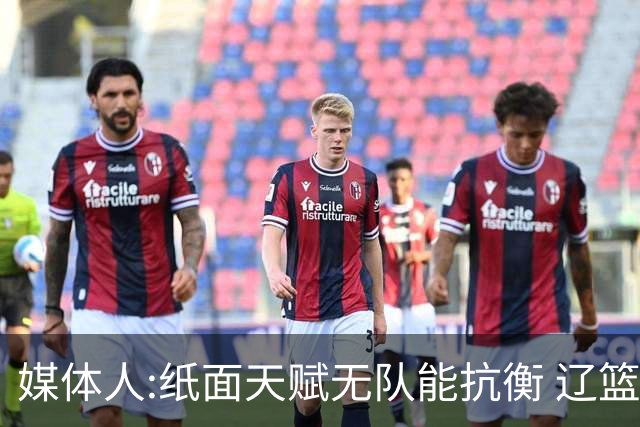 媒体人:纸面天赋无队能抗衡 辽篮王朝呼之欲出